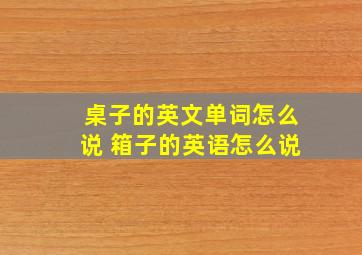 桌子的英文单词怎么说 箱子的英语怎么说